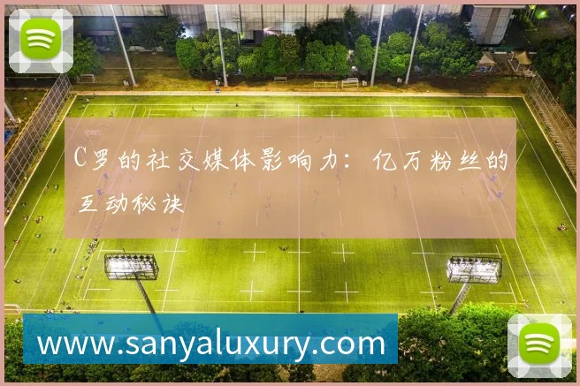 C罗的社交媒体影响力:亿万粉丝的互动秘诀