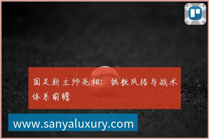 国足新主帅亮相：执教风格与战术体系前瞻