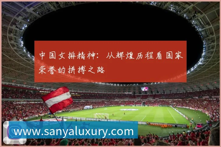 中国女排精神:从辉煌历程看国家荣誉的拼搏之路