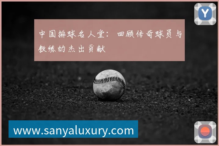 中国排球名人堂:回顾传奇球员与教练的杰出贡献